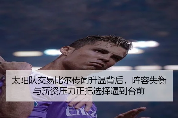 太阳队交易比尔传闻升温背后，阵容失衡与薪资压力正把选择逼到台前